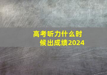 高考听力什么时候出成绩2024