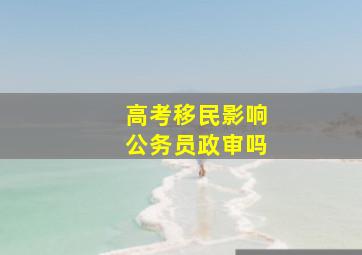 高考移民影响公务员政审吗