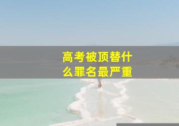 高考被顶替什么罪名最严重