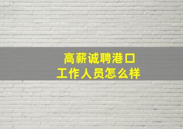 高薪诚聘港口工作人员怎么样