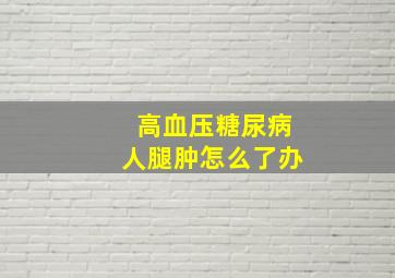 高血压糖尿病人腿肿怎么了办