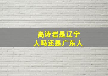 高诗岩是辽宁人吗还是广东人