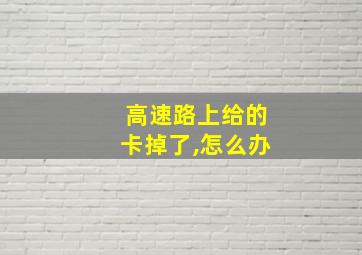 高速路上给的卡掉了,怎么办