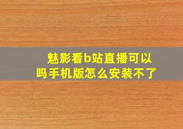 魅影看b站直播可以吗手机版怎么安装不了