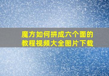 魔方如何拼成六个面的教程视频大全图片下载