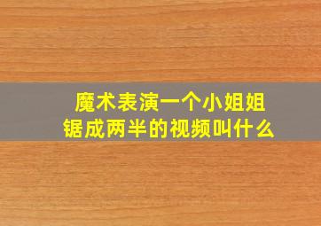 魔术表演一个小姐姐锯成两半的视频叫什么