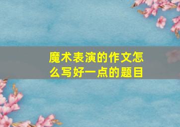 魔术表演的作文怎么写好一点的题目