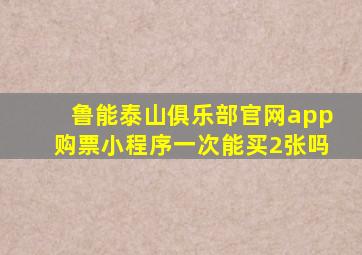 鲁能泰山俱乐部官网app购票小程序一次能买2张吗