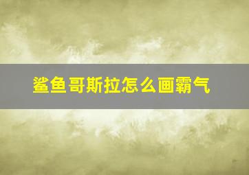 鲨鱼哥斯拉怎么画霸气