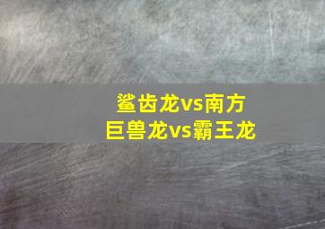 鲨齿龙vs南方巨兽龙vs霸王龙