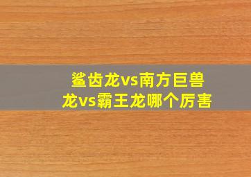 鲨齿龙vs南方巨兽龙vs霸王龙哪个厉害