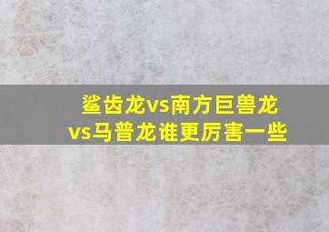 鲨齿龙vs南方巨兽龙vs马普龙谁更厉害一些