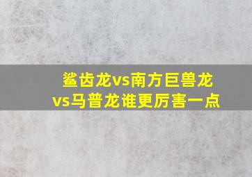 鲨齿龙vs南方巨兽龙vs马普龙谁更厉害一点