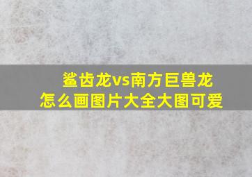 鲨齿龙vs南方巨兽龙怎么画图片大全大图可爱