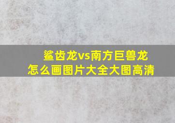 鲨齿龙vs南方巨兽龙怎么画图片大全大图高清