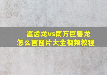 鲨齿龙vs南方巨兽龙怎么画图片大全视频教程