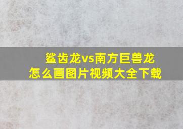 鲨齿龙vs南方巨兽龙怎么画图片视频大全下载