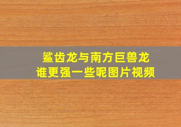 鲨齿龙与南方巨兽龙谁更强一些呢图片视频