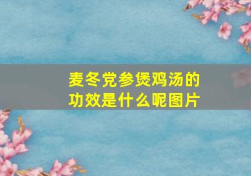 麦冬党参煲鸡汤的功效是什么呢图片