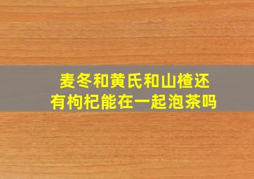 麦冬和黄氏和山楂还有枸杞能在一起泡茶吗