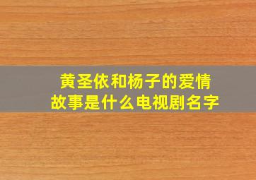 黄圣依和杨子的爱情故事是什么电视剧名字