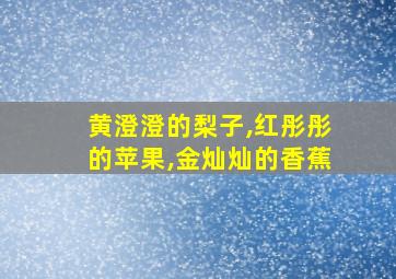 黄澄澄的梨子,红彤彤的苹果,金灿灿的香蕉