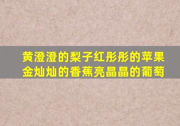 黄澄澄的梨子红彤彤的苹果金灿灿的香蕉亮晶晶的葡萄