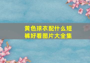 黄色球衣配什么短裤好看图片大全集