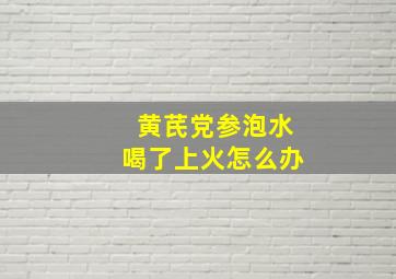 黄芪党参泡水喝了上火怎么办