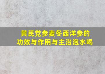 黄芪党参麦冬西洋参的功效与作用与主治泡水喝