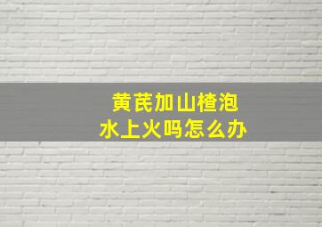 黄芪加山楂泡水上火吗怎么办