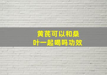 黄芪可以和桑叶一起喝吗功效