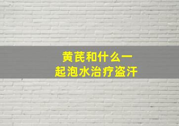 黄芪和什么一起泡水治疗盗汗