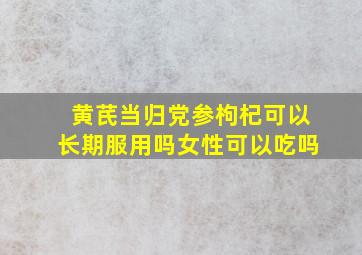 黄芪当归党参枸杞可以长期服用吗女性可以吃吗