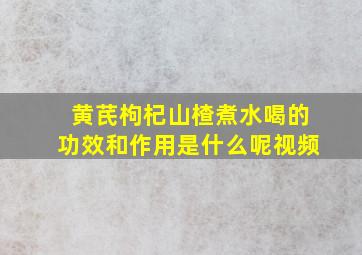 黄芪枸杞山楂煮水喝的功效和作用是什么呢视频