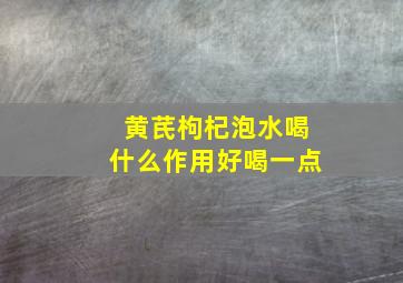 黄芪枸杞泡水喝什么作用好喝一点