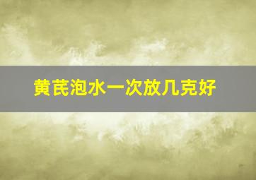 黄芪泡水一次放几克好