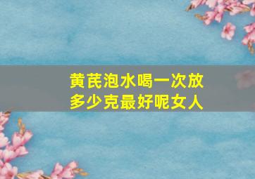 黄芪泡水喝一次放多少克最好呢女人