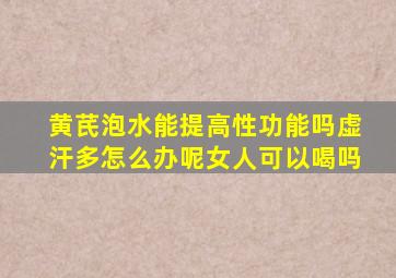 黄芪泡水能提高性功能吗虚汗多怎么办呢女人可以喝吗