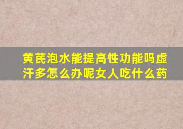 黄芪泡水能提高性功能吗虚汗多怎么办呢女人吃什么药