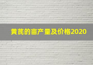 黄芪的亩产量及价格2020