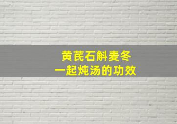 黄芪石斛麦冬一起炖汤的功效