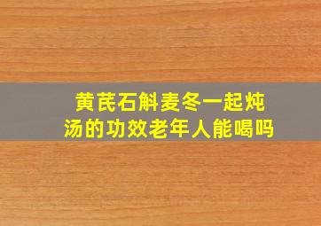 黄芪石斛麦冬一起炖汤的功效老年人能喝吗