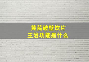 黄芪破壁饮片主治功能是什么