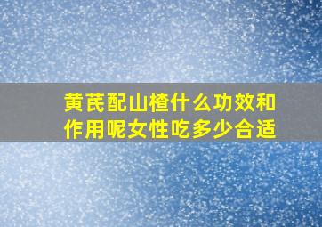 黄芪配山楂什么功效和作用呢女性吃多少合适