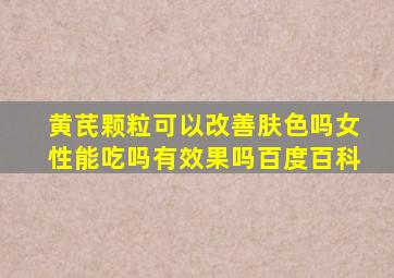 黄芪颗粒可以改善肤色吗女性能吃吗有效果吗百度百科