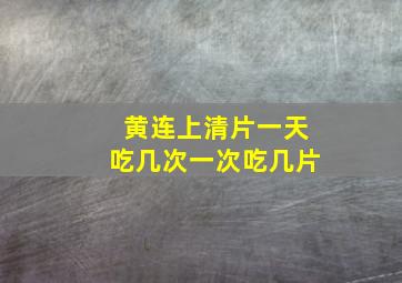 黄连上清片一天吃几次一次吃几片