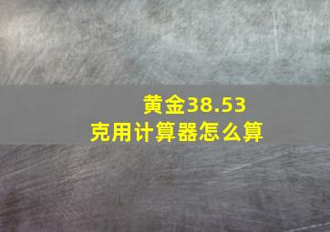 黄金38.53克用计算器怎么算