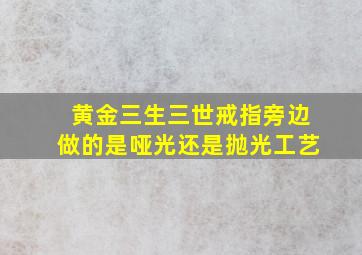 黄金三生三世戒指旁边做的是哑光还是抛光工艺