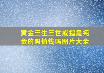 黄金三生三世戒指是纯金的吗值钱吗图片大全